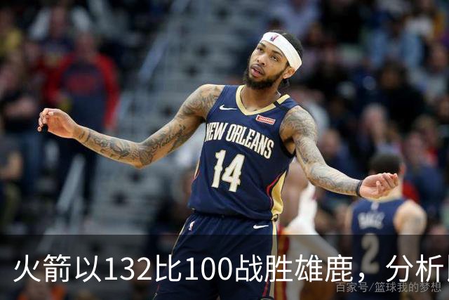 火箭以132比100战胜雄鹿，分析比赛表现与进攻效率